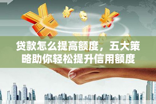 砀山贷款怎么提高额度，五大策略助你轻松提升信用额度
