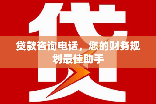 砀山贷款咨询电话，您的财务规划最佳助手