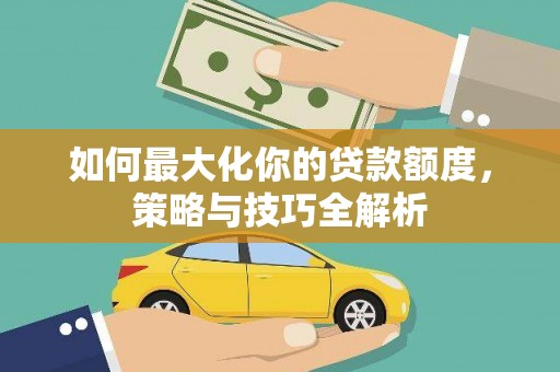 砀山如何最大化你的贷款额度，策略与技巧全解析
