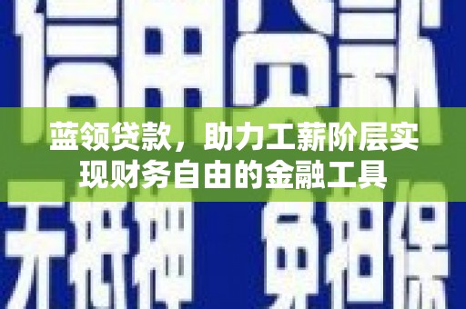 砀山蓝领贷款，助力工薪阶层实现财务自由的金融工具