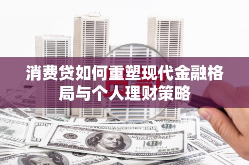 砀山消费贷如何重塑现代金融格局与个人理财策略