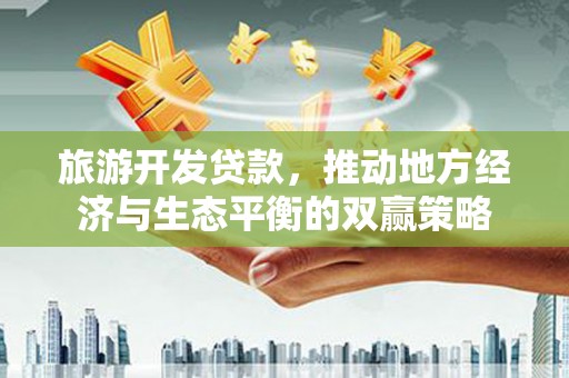 砀山旅游开发贷款，推动地方经济与生态平衡的双赢策略