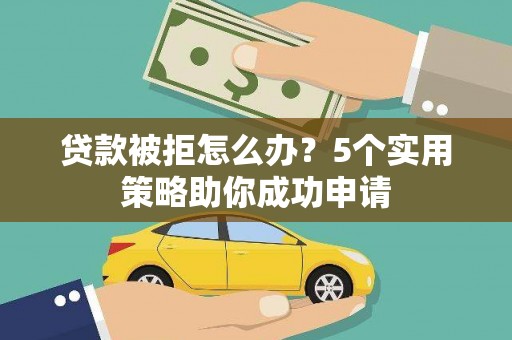 砀山贷款被拒怎么办？5个实用策略助你成功申请