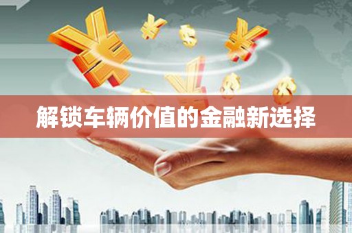 砀山解锁车辆价值的金融新选择
