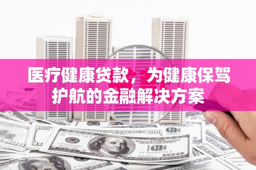 砀山医疗健康贷款，为健康保驾护航的金融解决方案