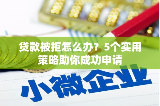 砀山贷款被拒怎么办？5个实用策略助你成功申请