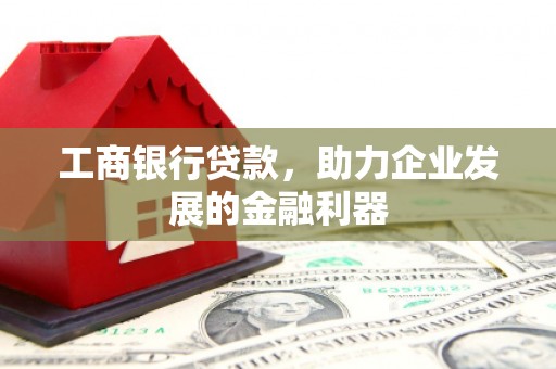 砀山工商银行贷款，助力企业发展的金融利器