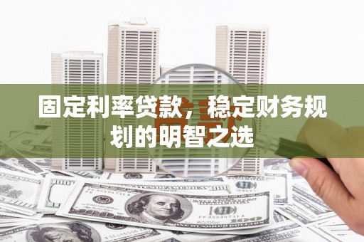 砀山固定利率贷款，稳定财务规划的明智之选