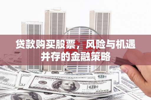 砀山贷款购买股票，风险与机遇并存的金融策略
