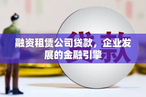 砀山融资租赁公司贷款，企业发展的金融引擎