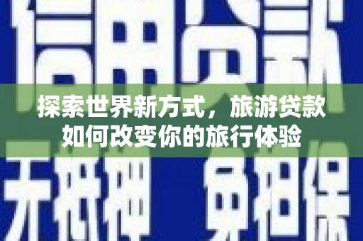 砀山探索世界新方式，旅游贷款如何改变你的旅行体验