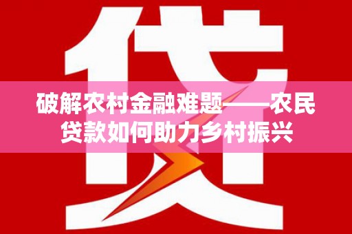 砀山破解农村金融难题——农民贷款如何助力乡村振兴
