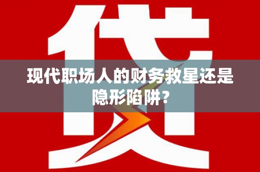 砀山现代职场人的财务救星还是隐形陷阱？