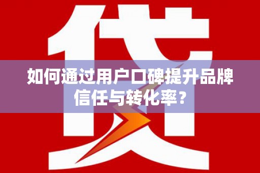 砀山如何通过用户口碑提升品牌信任与转化率？