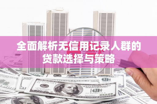 砀山全面解析无信用记录人群的贷款选择与策略