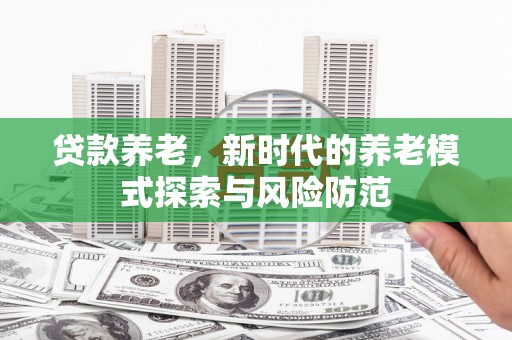 砀山贷款养老，新时代的养老模式探索与风险防范