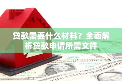 砀山贷款需要什么材料?全面解析贷款申请所需文件 砀山贷款需要什么材料?全面解析贷款申请所需文件