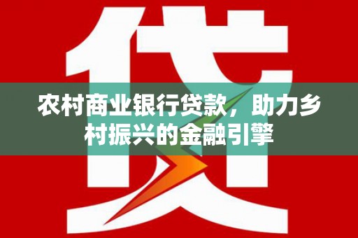 砀山农村商业银行贷款，助力乡村振兴的金融引擎
