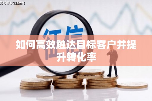 砀山如何高效触达目标客户并提升转化率