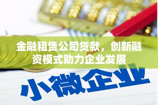 砀山金融租赁公司贷款，创新融资模式助力企业发展