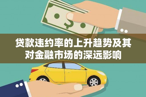 砀山贷款违约率的上升趋势及其对金融市场的深远影响